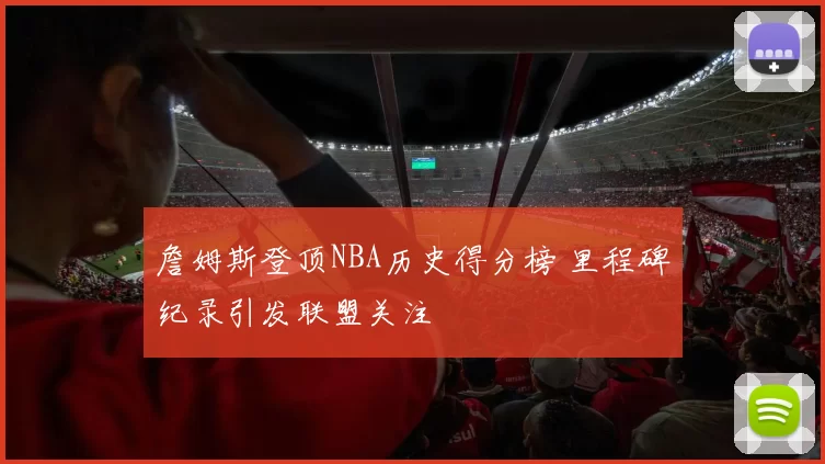 詹姆斯登顶NBA历史得分榜 里程碑纪录引发联盟关注