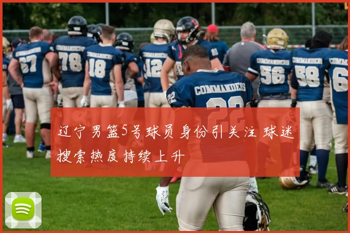 辽宁男篮5号球员身份引关注 球迷搜索热度持续上升