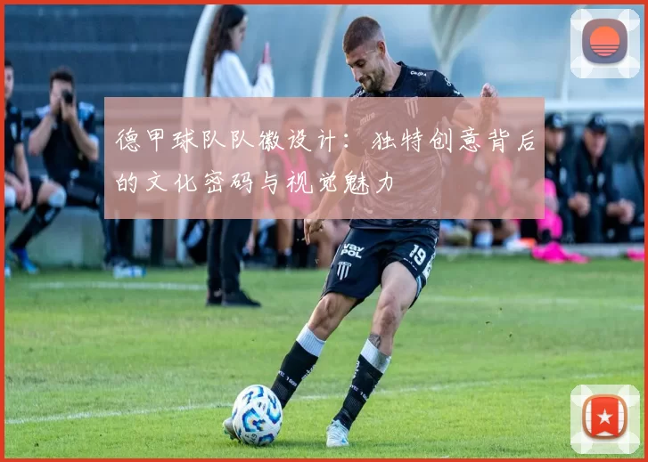 德甲球队队徽设计：独特创意背后的文化密码与视觉魅力
