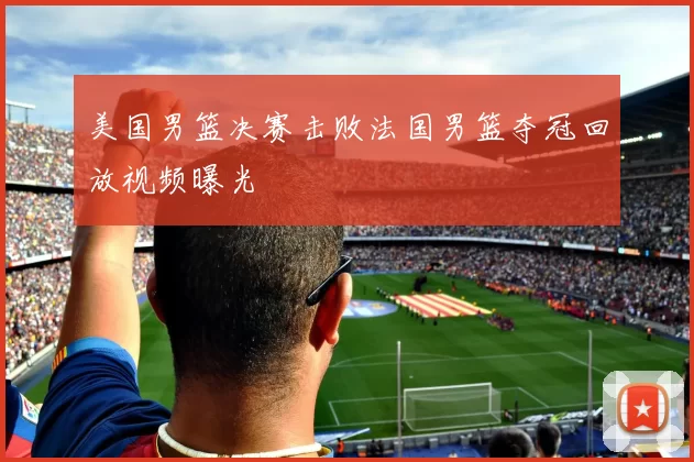 美国男篮决赛击败法国男篮夺冠回放视频曝光