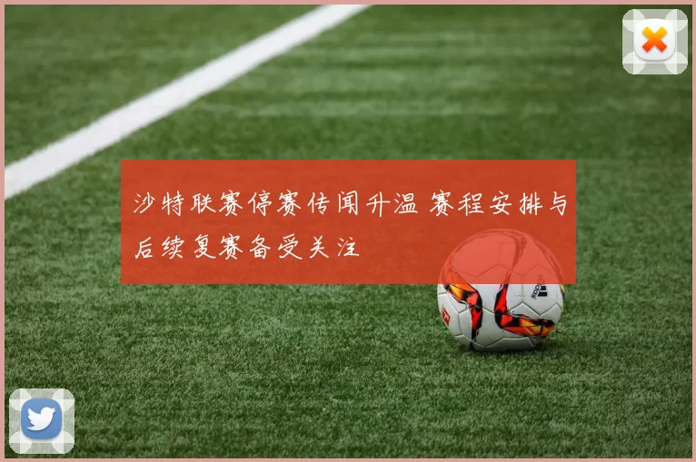 沙特联赛停赛传闻升温 赛程安排与后续复赛备受关注