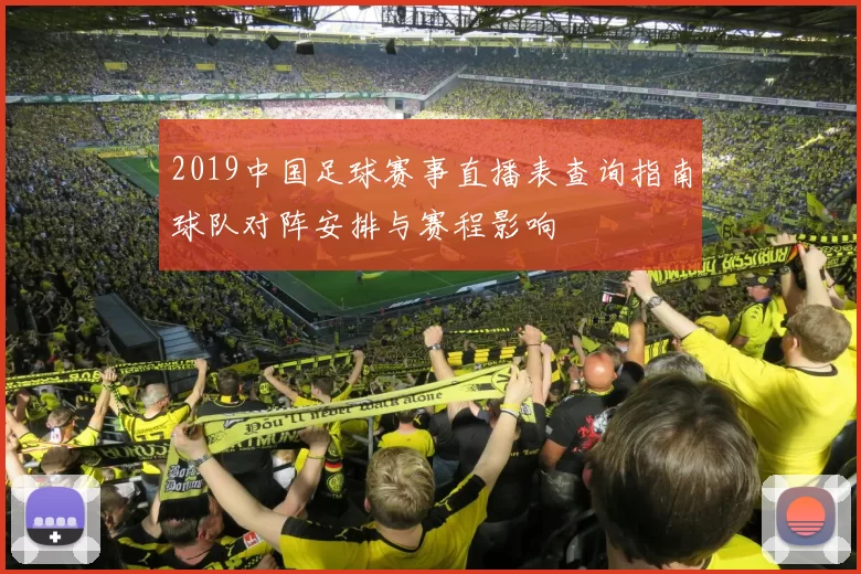 2019中国足球赛事直播表查询指南球队对阵安排与赛程影响