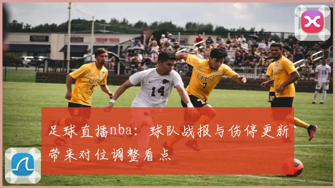 足球直播nba：球队战报与伤停更新带来对位调整看点