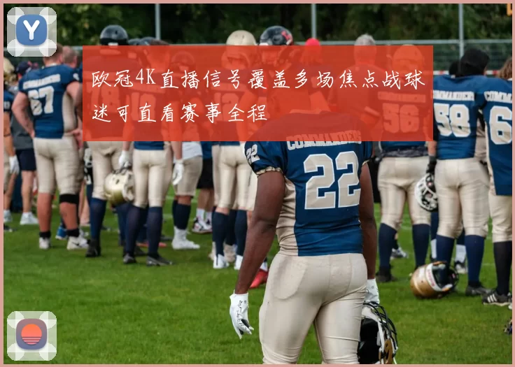 欧冠4K直播信号覆盖多场焦点战球迷可直看赛事全程