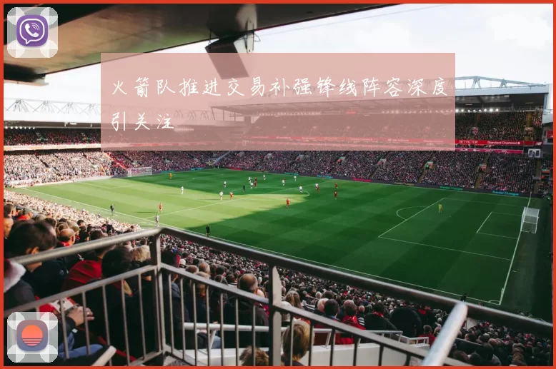 火箭队推进交易补强锋线阵容深度引关注