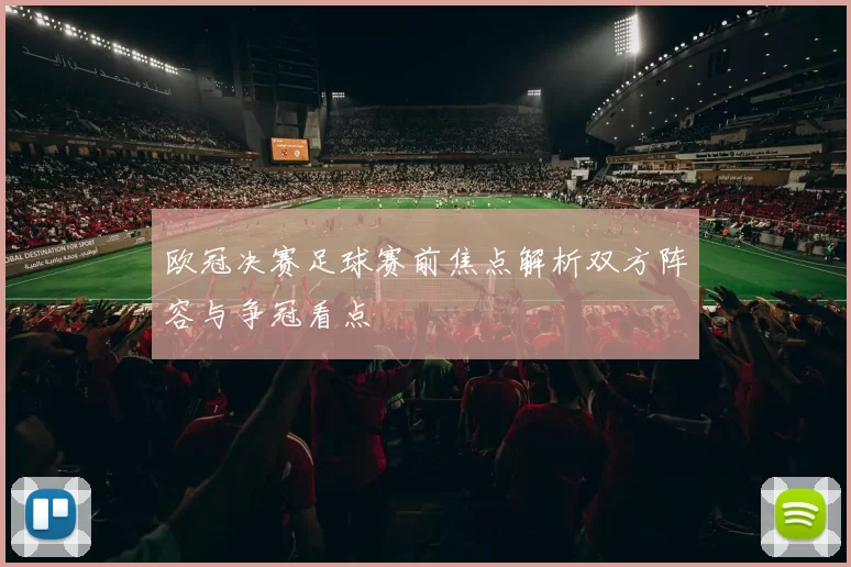 欧冠决赛足球赛前焦点解析双方阵容与争冠看点