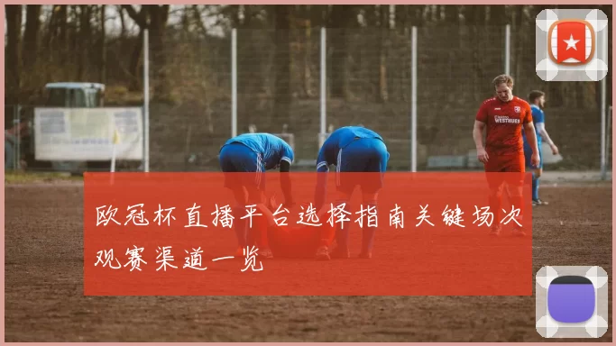 欧冠杯直播平台选择指南关键场次观赛渠道一览