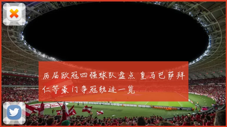 历届欧冠四强球队盘点 皇马巴萨拜仁等豪门争冠轨迹一览