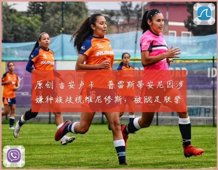 原创 吉安卢卡・普雷斯蒂安尼因涉嫌种族歧视维尼修斯，被欧足联禁赛