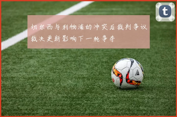 切尔西与利物浦的冲突后裁判争议裁决更新影响下一轮争夺
