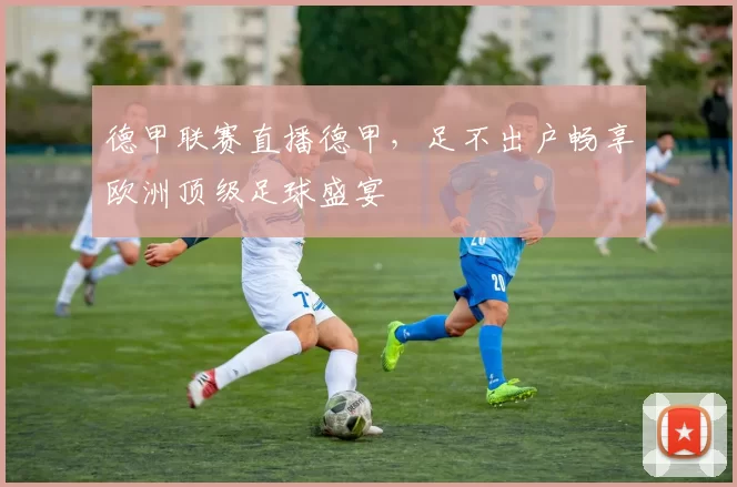 德甲联赛直播德甲，足不出户畅享欧洲顶级足球盛宴