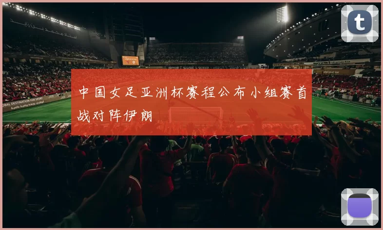 中国女足亚洲杯赛程公布小组赛首战对阵伊朗
