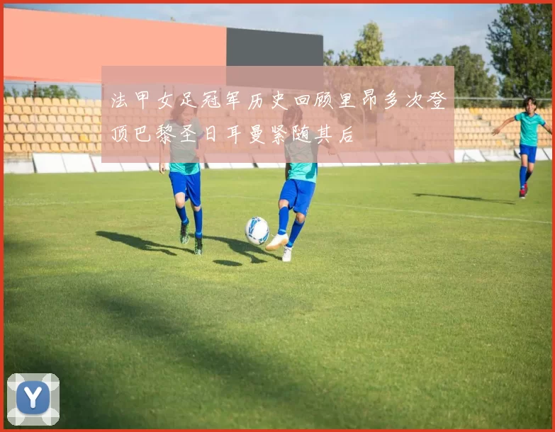 法甲女足冠军历史回顾里昂多次登顶巴黎圣日耳曼紧随其后