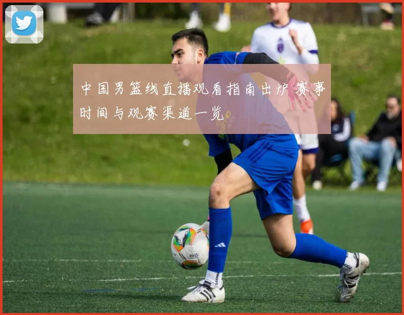 中国男篮线直播观看指南出炉 赛事时间与观赛渠道一览