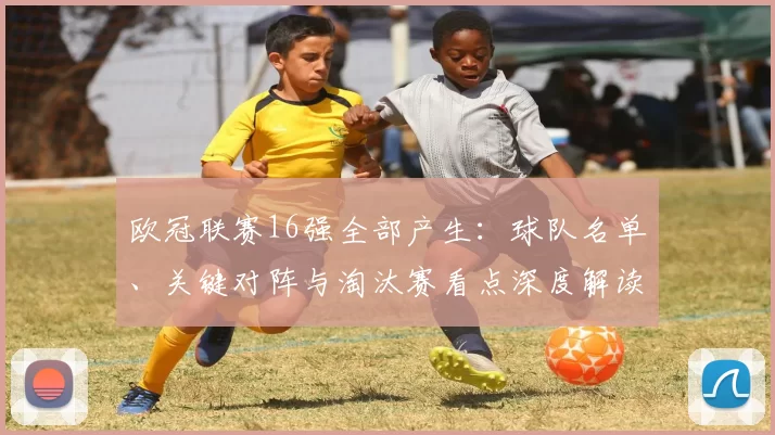 欧冠联赛16强全部产生：球队名单、关键对阵与淘汰赛看点深度解读