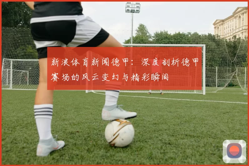新浪体育新闻德甲：深度剖析德甲赛场的风云变幻与精彩瞬间