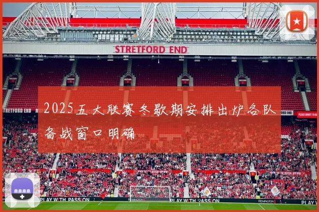 2025五大联赛冬歇期安排出炉各队备战窗口明确