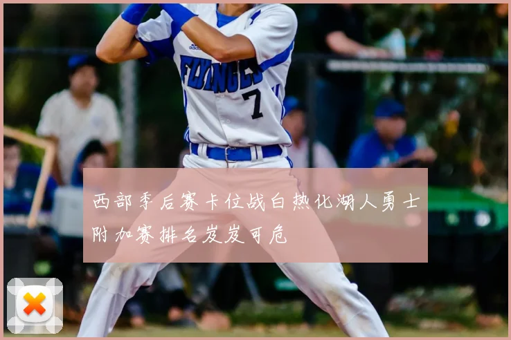 西部季后赛卡位战白热化湖人勇士附加赛排名岌岌可危