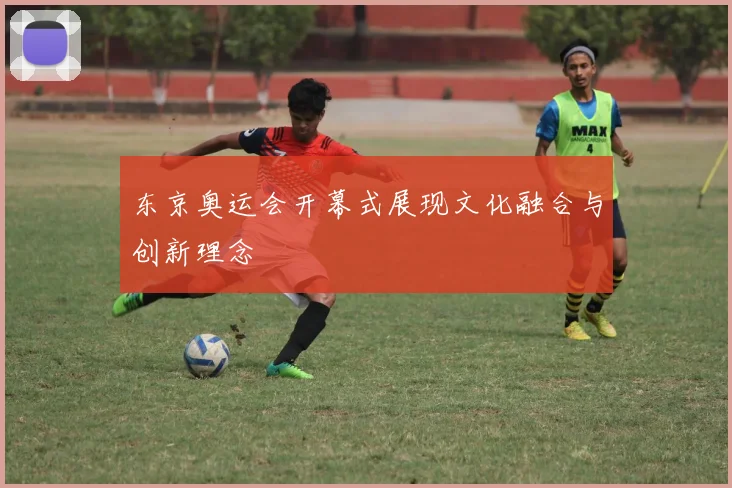 东京奥运会开幕式展现文化融合与创新理念