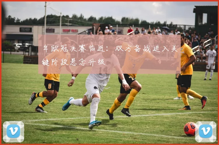 年欧冠决赛临近:双方备战进入关键阶段悬念升级