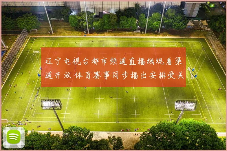 辽宁电视台都市频道直播线观看渠道开放 体育赛事同步播出安排受关注