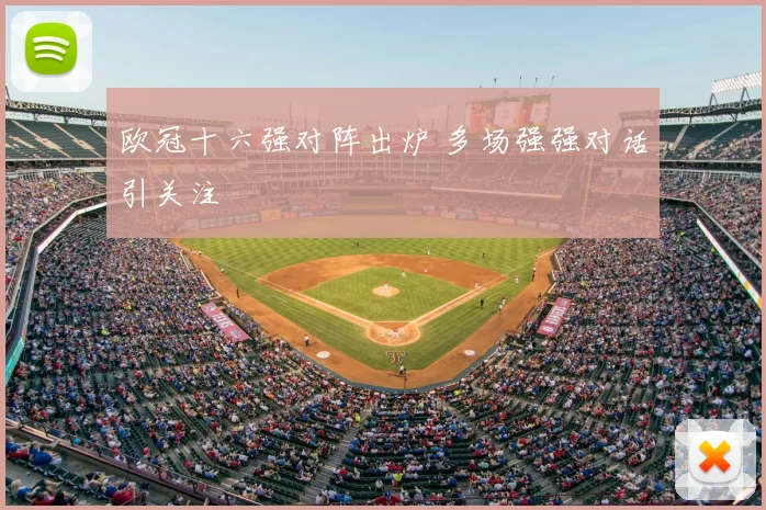 欧冠十六强对阵出炉 多场强强对话引关注