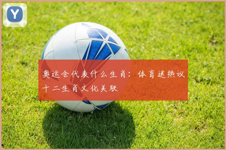 奥运会代表什么生肖:体育迷热议十二生肖文化关联
