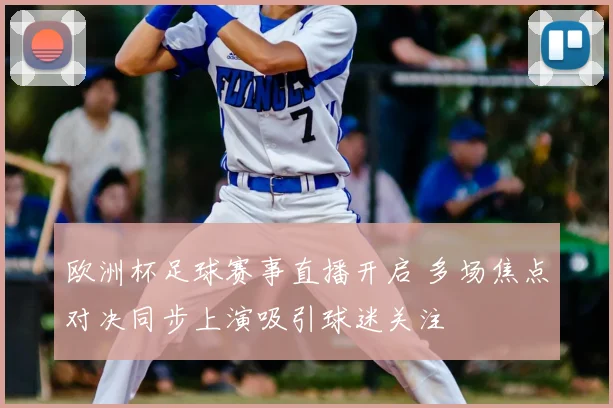 欧洲杯足球赛事直播开启 多场焦点对决同步上演吸引球迷关注