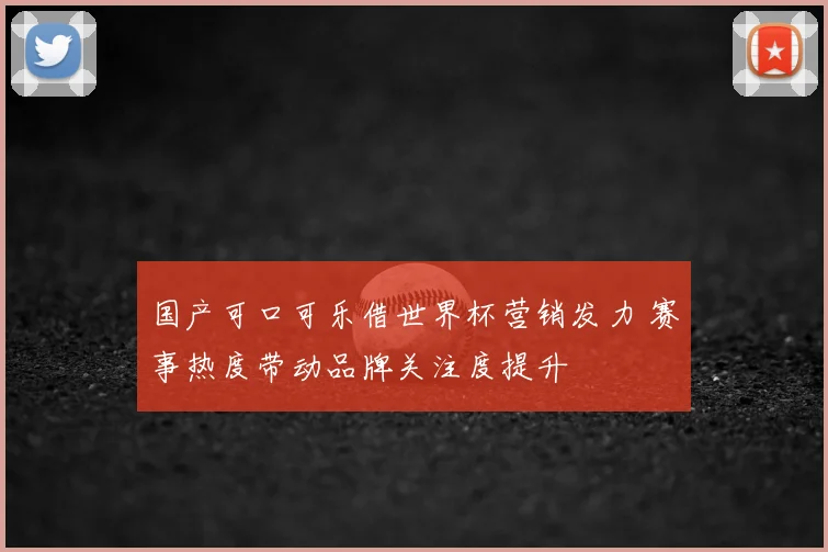 国产可口可乐借世界杯营销发力 赛事热度带动品牌关注度提升