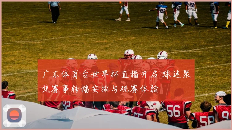 广东体育台世界杯直播开启 球迷聚焦赛事转播安排与观赛体验