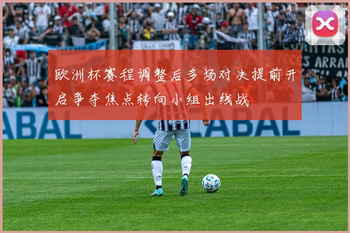 欧洲杯赛程调整后多场对决提前开启争夺焦点转向小组出线战