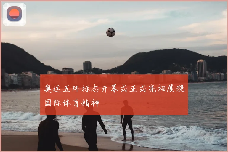 奥运五环标志开幕式正式亮相展现国际体育精神