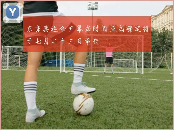 东京奥运会开幕式时间正式确定将于七月二十三日举行