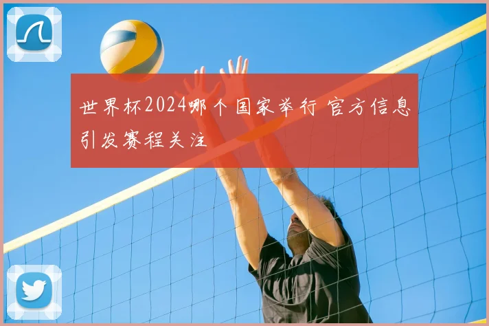 世界杯2024哪个国家举行 官方信息引发赛程关注