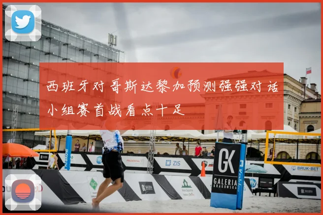 西班牙对哥斯达黎加预测强强对话小组赛首战看点十足