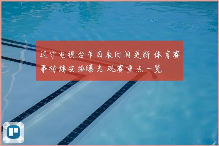 辽宁电视台节目表时间更新 体育赛事转播安排曝光 观赛重点一览
