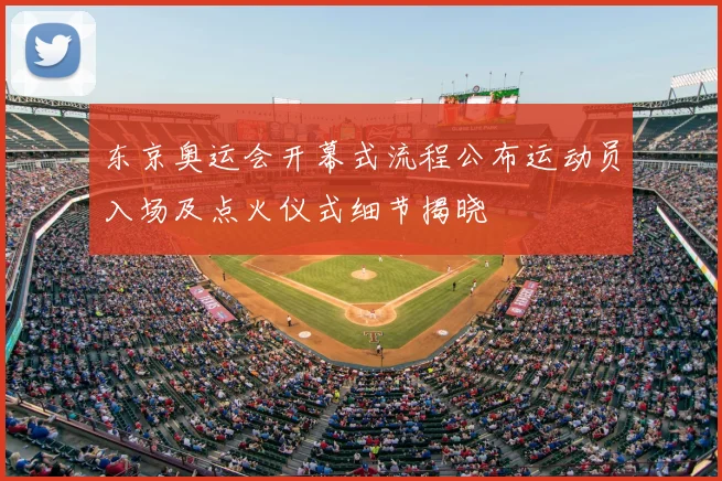 东京奥运会开幕式流程公布运动员入场及点火仪式细节揭晓