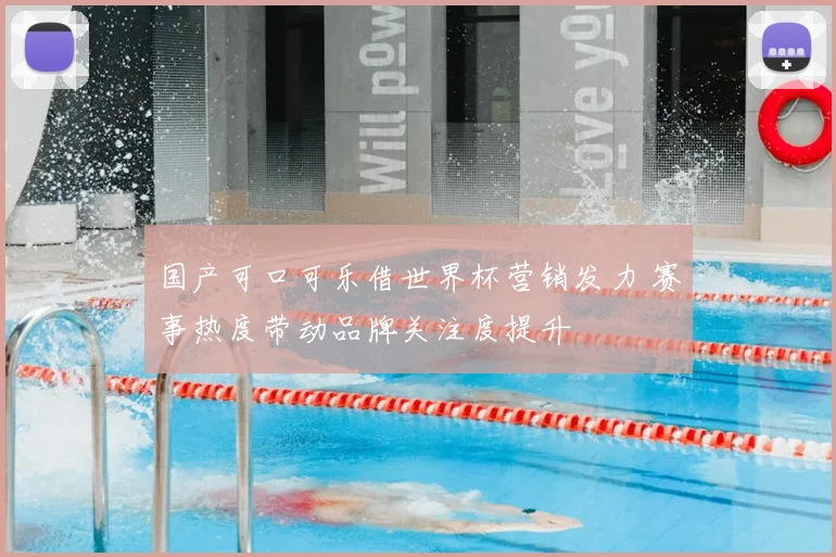 国产可口可乐借世界杯营销发力 赛事热度带动品牌关注度提升