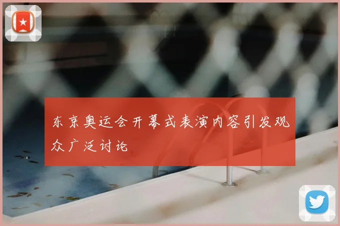 东京奥运会开幕式表演内容引发观众广泛讨论