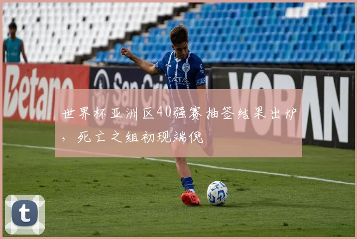 世界杯亚洲区40强赛抽签结果出炉,死亡之组初现端倪