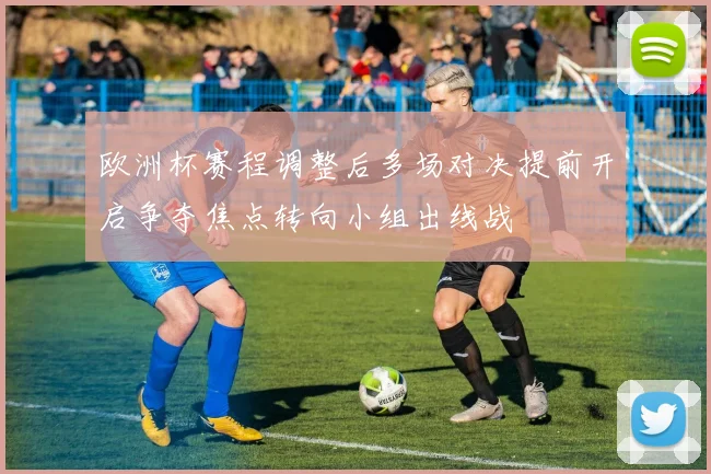 欧洲杯赛程调整后多场对决提前开启争夺焦点转向小组出线战