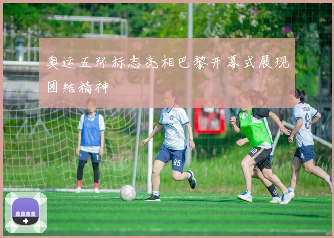 奥运五环标志亮相巴黎开幕式展现团结精神