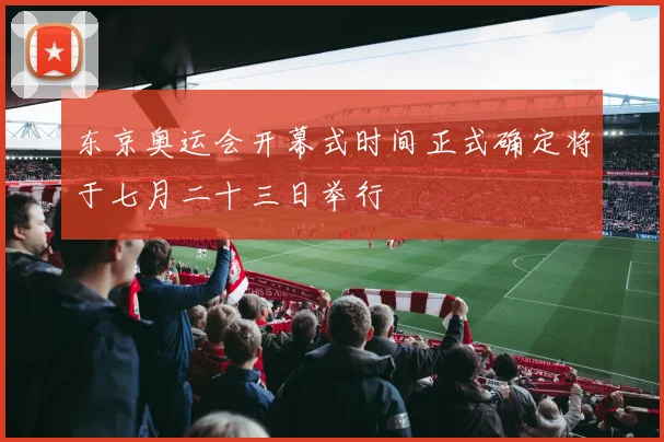 东京奥运会开幕式时间正式确定将于七月二十三日举行
