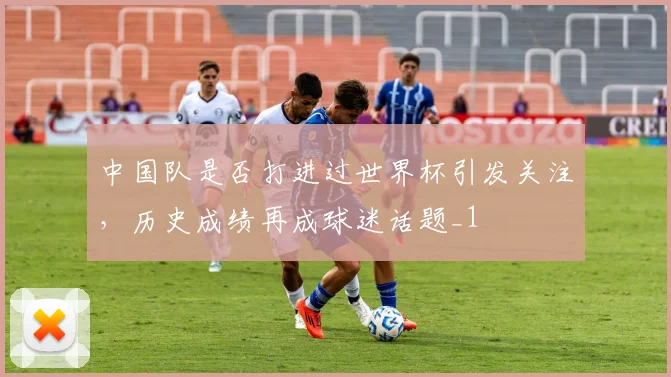 中国队是否打进过世界杯引发关注,历史成绩再成球迷话题_1