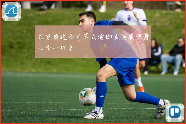 东京奥运会开幕式瑜伽表演展现身心合一理念