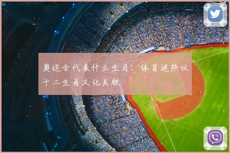 奥运会代表什么生肖:体育迷热议十二生肖文化关联
