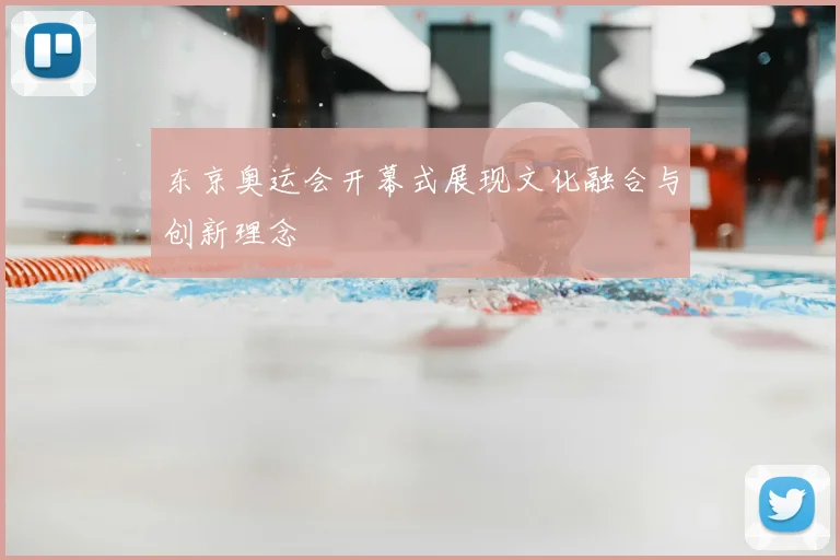 东京奥运会开幕式展现文化融合与创新理念